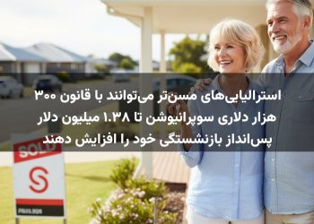 استرالیایی‌های مسن‌تر می‌توانند با قانون ۳۰۰ هزار دلاری سوپرانیوشن تا ۱.۳۸ میلیون دلار پس‌انداز بازنشستگی خود را افزایش دهند