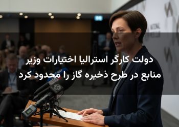 دولت کارگر استرالیا اختیارات وزیر منابع در طرح ذخیره گاز را محدود کرد