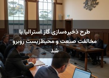 طرح ذخیره‌سازی گاز استرالیا با مخالفت صنعت و محیط‌زیست روبرو شد