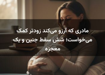 مادری که آرزو می‌کند زودتر کمک می‌خواست؛ شش سقط جنین و یک معجزه